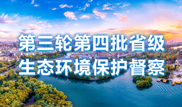 第三轮第四批省级生态环境保护督察